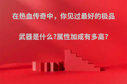 在热血传奇中，你见过最好的极品武器是什么?属性加成有多高?