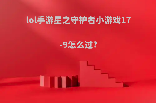 lol手游星之守护者小游戏17-9怎么过?