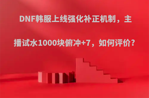 DNF韩服上线强化补正机制，主播试水1000块俯冲+7，如何评价?