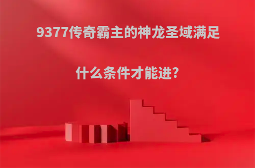 9377传奇霸主的神龙圣域满足什么条件才能进?