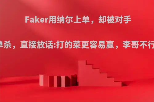 Faker用纳尔上单，却被对手多次单杀，直接放话:打的菜更容易赢，李哥不行了吗?