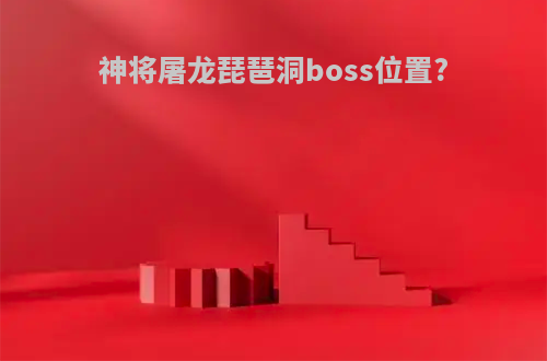 神将屠龙琵琶洞boss位置?