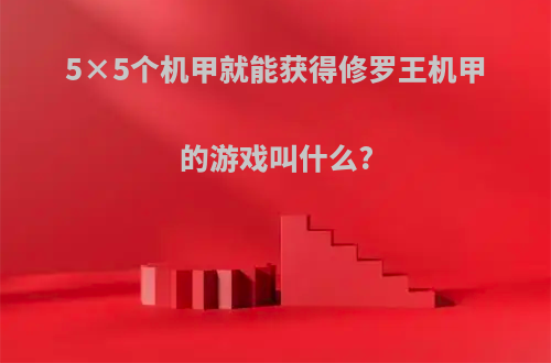 5×5个机甲就能获得修罗王机甲的游戏叫什么?