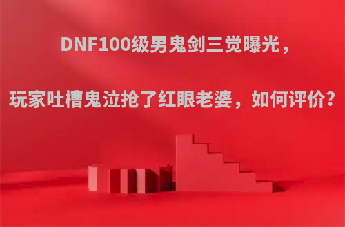 DNF100级男鬼剑三觉曝光，玩家吐槽鬼泣抢了红眼老婆，如何评价?