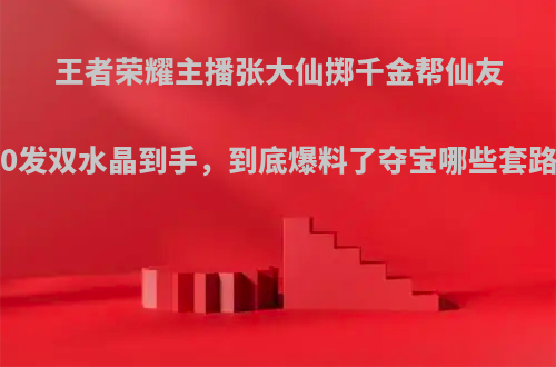 王者荣耀主播张大仙掷千金帮仙友抽奖，40发双水晶到手，到底爆料了夺宝哪些套路和规则?