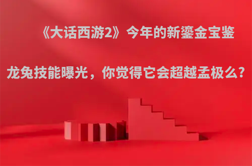 《大话西游2》今年的新鎏金宝鉴龙兔技能曝光，你觉得它会超越孟极么?