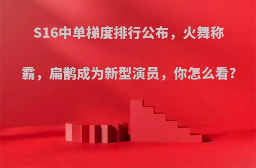 S16中单梯度排行公布，火舞称霸，扁鹊成为新型演员，你怎么看?