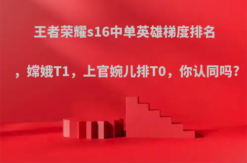 王者荣耀s16中单英雄梯度排名，嫦娥T1，上官婉儿排T0，你认同吗?