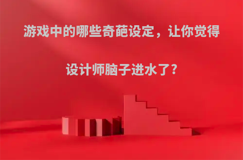 游戏中的哪些奇葩设定，让你觉得设计师脑子进水了?