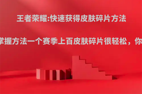 王者荣耀:快速获得皮肤碎片方法曝光，掌握方法一个赛季上百皮肤碎片很轻松，你知道吗?