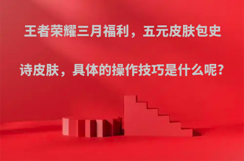 王者荣耀三月福利，五元皮肤包史诗皮肤，具体的操作技巧是什么呢?