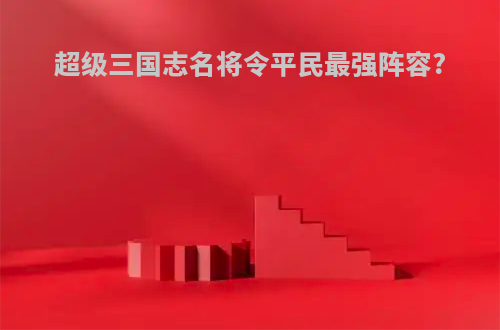 超级三国志名将令平民最强阵容?