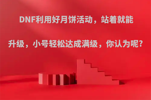 DNF利用好月饼活动，站着就能升级，小号轻松达成满级，你认为呢?