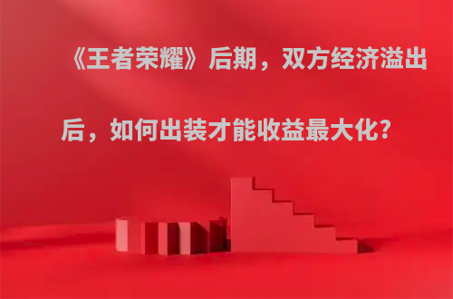 《王者荣耀》后期，双方经济溢出后，如何出装才能收益最大化?