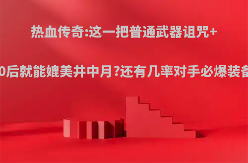 热血传奇:这一把普通武器诅咒+10后就能媲美井中月?还有几率对手必爆装备?