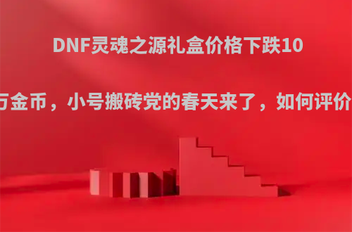 DNF灵魂之源礼盒价格下跌10万金币，小号搬砖党的春天来了，如何评价?