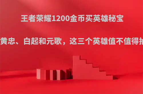 王者荣耀1200金币买英雄秘宝抽黄忠、白起和元歌，这三个英雄值不值得抽?