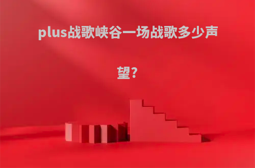 plus战歌峡谷一场战歌多少声望?