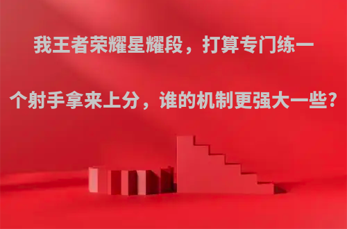 我王者荣耀星耀段，打算专门练一个射手拿来上分，谁的机制更强大一些?