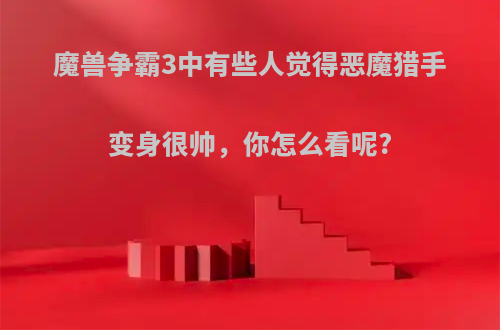 魔兽争霸3中有些人觉得恶魔猎手变身很帅，你怎么看呢?