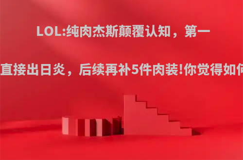 LOL:纯肉杰斯颠覆认知，第一件直接出日炎，后续再补5件肉装!你觉得如何?