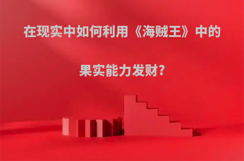 在现实中如何利用《海贼王》中的果实能力发财?