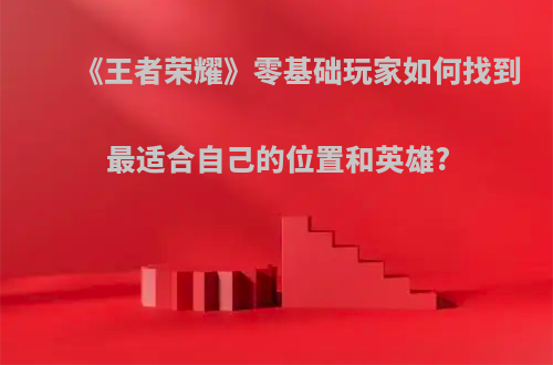 《王者荣耀》零基础玩家如何找到最适合自己的位置和英雄?