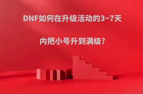 DNF如何在升级活动的3~7天内把小号升到满级?