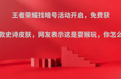 王者荣耀找暗号活动开启，免费获得4款史诗皮肤，网友表示这是耍猴玩，你怎么看?