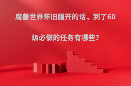 魔兽世界怀旧服开的话，到了60级必做的任务有哪些?