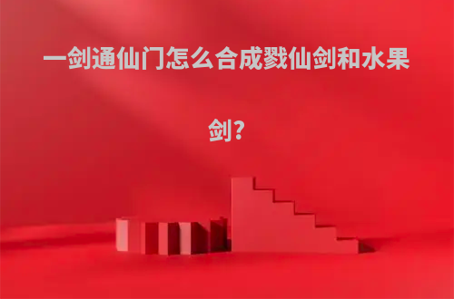 一剑通仙门怎么合成戮仙剑和水果剑?