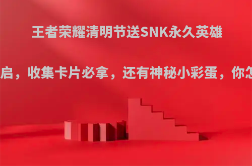 王者荣耀清明节送SNK永久英雄活动开启，收集卡片必拿，还有神秘小彩蛋，你怎么看?