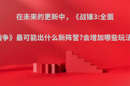 在未来的更新中，《战锤3:全面战争》最可能出什么新阵营?会增加哪些玩法?