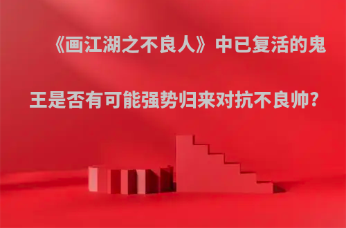 《画江湖之不良人》中已复活的鬼王是否有可能强势归来对抗不良帅?