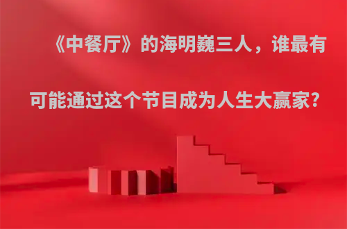 《中餐厅》的海明巍三人，谁最有可能通过这个节目成为人生大赢家?