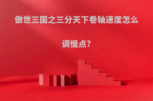 傲世三国之三分天下卷轴速度怎么调慢点?