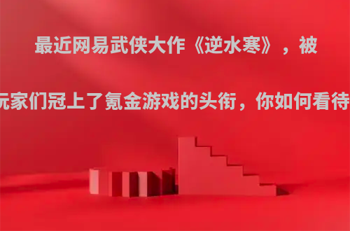 最近网易武侠大作《逆水寒》，被玩家们冠上了氪金游戏的头衔，你如何看待?