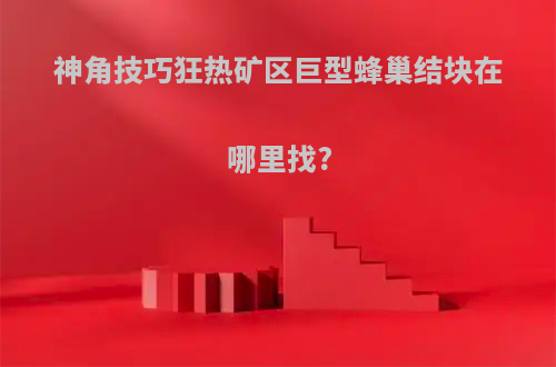 神角技巧狂热矿区巨型蜂巢结块在哪里找?