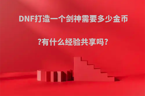 DNF打造一个剑神需要多少金币?有什么经验共享吗?