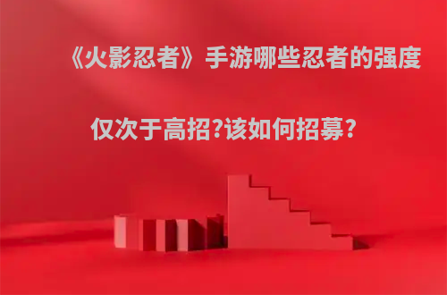 《火影忍者》手游哪些忍者的强度仅次于高招?该如何招募?