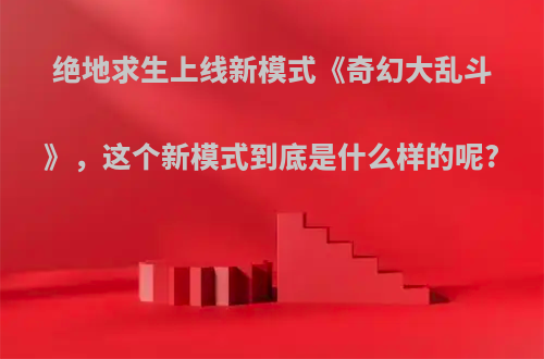 绝地求生上线新模式《奇幻大乱斗》，这个新模式到底是什么样的呢?