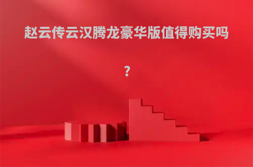 赵云传云汉腾龙豪华版值得购买吗?