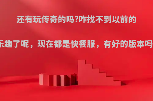 还有玩传奇的吗?咋找不到以前的乐趣了呢，现在都是快餐服，有好的版本吗?