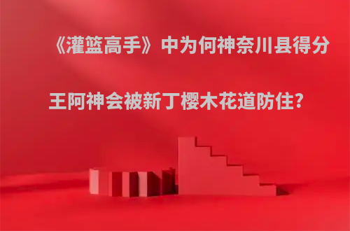 《灌篮高手》中为何神奈川县得分王阿神会被新丁樱木花道防住?