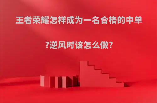 王者荣耀怎样成为一名合格的中单?逆风时该怎么做?