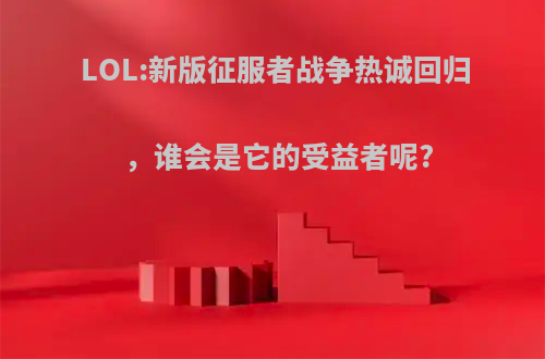 LOL:新版征服者战争热诚回归，谁会是它的受益者呢?