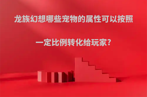 龙族幻想哪些宠物的属性可以按照一定比例转化给玩家?