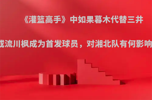 《灌篮高手》中如果暮木代替三井或流川枫成为首发球员，对湘北队有何影响?