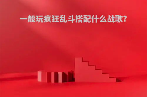 一般玩疯狂乱斗搭配什么战歌?