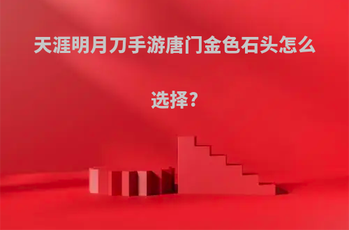 天涯明月刀手游唐门金色石头怎么选择?